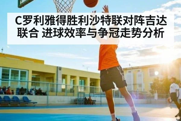 C罗利雅得胜利沙特联对阵吉达联合 进球效率与争冠走势分析