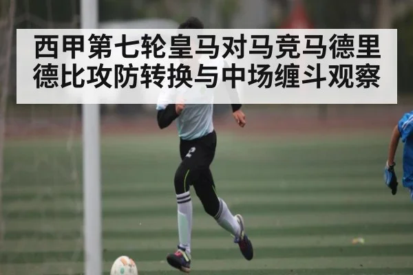 西甲第七轮皇马对马竞马德里德比攻防转换与中场缠斗观察